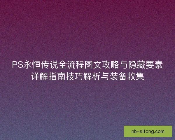 PS永恒传说全流程图文攻略与隐藏要素详解指南技巧解析与装备收集