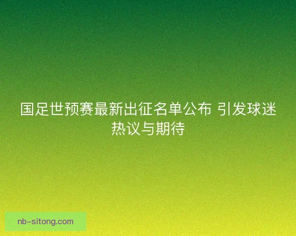 国足世预赛最新出征名单公布 引发球迷热议与期待