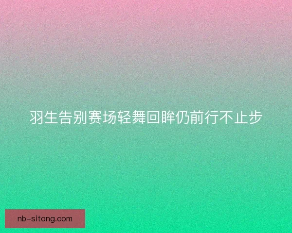 羽生告别赛场轻舞回眸仍前行不止步