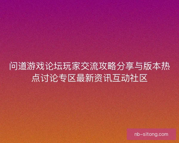 问道游戏论坛玩家交流攻略分享与版本热点讨论专区最新资讯互动社区
