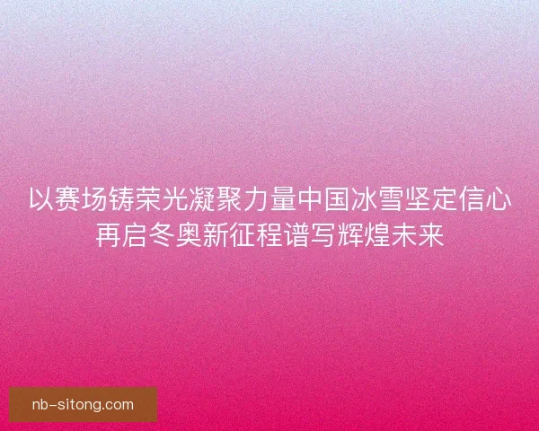 以赛场铸荣光凝聚力量中国冰雪坚定信心再启冬奥新征程谱写辉煌未来