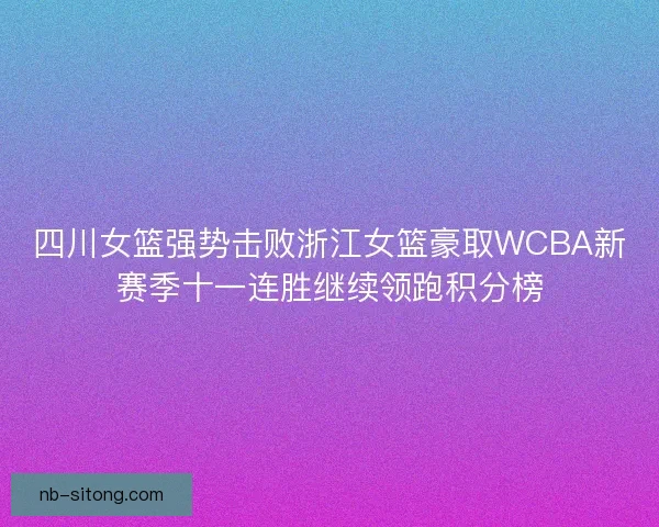 四川女篮强势击败浙江女篮豪取WCBA新赛季十一连胜继续领跑积分榜
