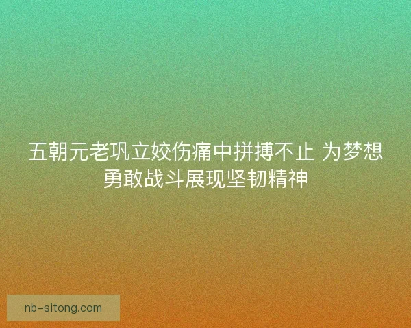 五朝元老巩立姣伤痛中拼搏不止 为梦想勇敢战斗展现坚韧精神